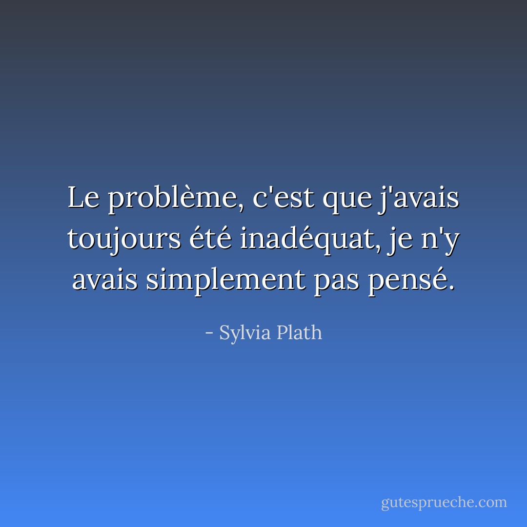Le problème, c'est que j'avais toujours été inadéquat, je n'y avais simplement pas pensé. - Sylvia Plath