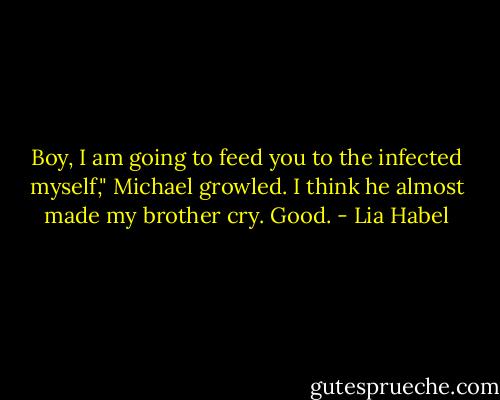 Boy, I am going to feed you to the infected myself," Michael growled. I think he almost made my brother cry. Good. - Lia Habel