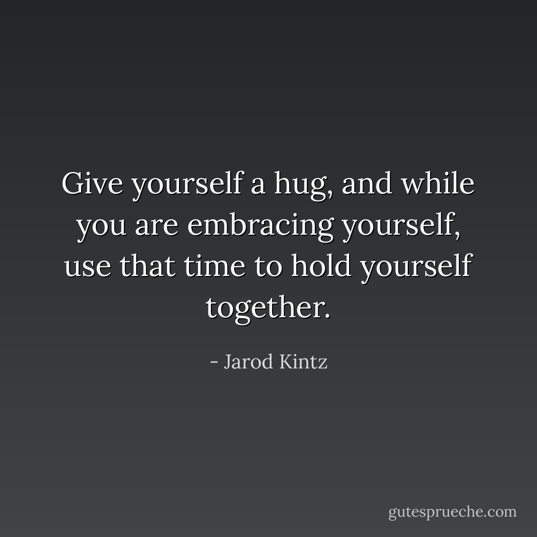 Give yourself a hug, and while you are embracing yourself, use that time to hold yourself together. - Jarod Kintz
