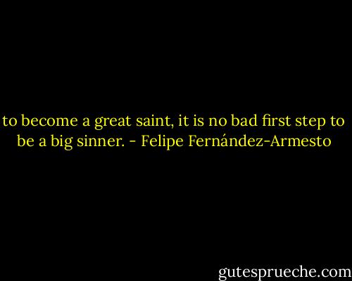 to become a great saint, it is no bad first step to be a big sinner. - Felipe Fernández-Armesto