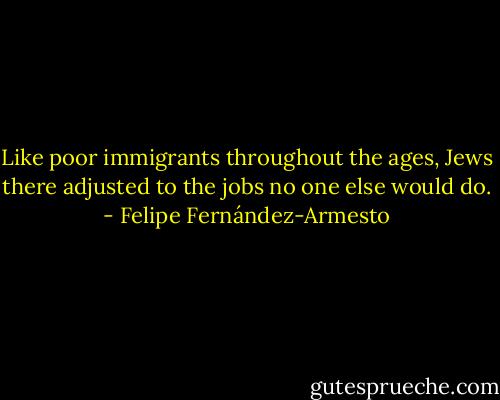 Like poor immigrants throughout the ages, Jews there adjusted to the jobs no one else would do. - Felipe Fernández-Armesto