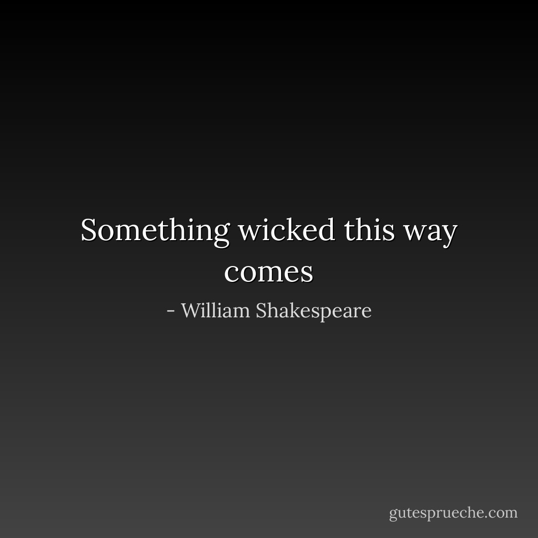 Something wicked this way comes - William Shakespeare