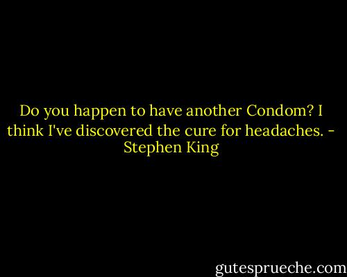 Do you happen to have another Condom? I think I've discovered the cure for headaches. - Stephen King
