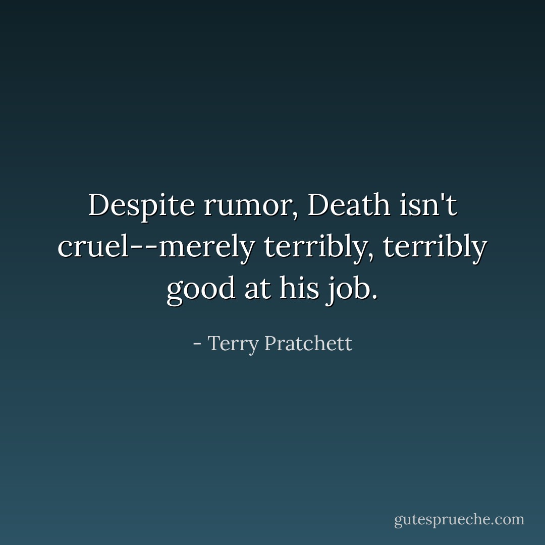 Despite rumor, Death isn't cruel--merely terribly, terribly good at his job. - Terry Pratchett