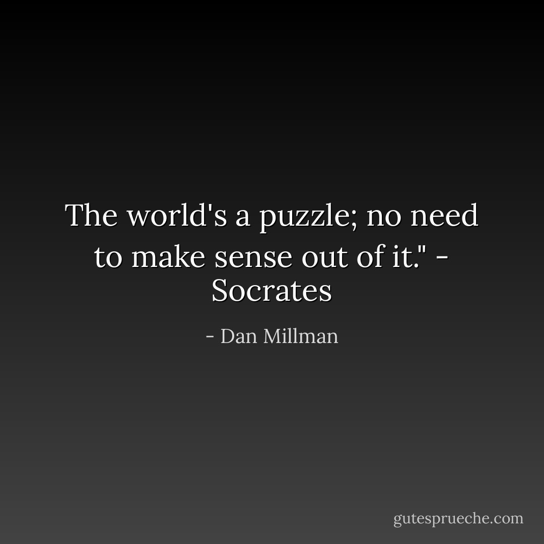 The world's a puzzle; no need to make sense out of it." - Socrates - Dan Millman