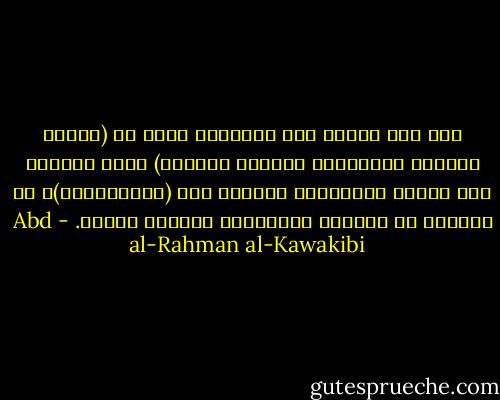 لما كان تعريف علم السياسة بإنه هو (إدارة الشئون المشتركة بمقتضي الحكمة) يكون بالطبع أول مباحث السياسية وأهمها بحث (الاستبداد)، أي التصرف في الشئون المشتركة بمقتضي الهوي. - Abd al-Rahman al-Kawakibi