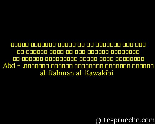 وقد عدد الفقهاء من لا تُقبل شهادتهم لسقوط عدالتهم، فذكروا حتي من يأكل ماشياً في الأسواق، ولكن شيطان الاستبداد إنساهم أن يفسقوا الأمراء الظالمين فيردوا شهادتهم. - Abd al-Rahman al-Kawakibi