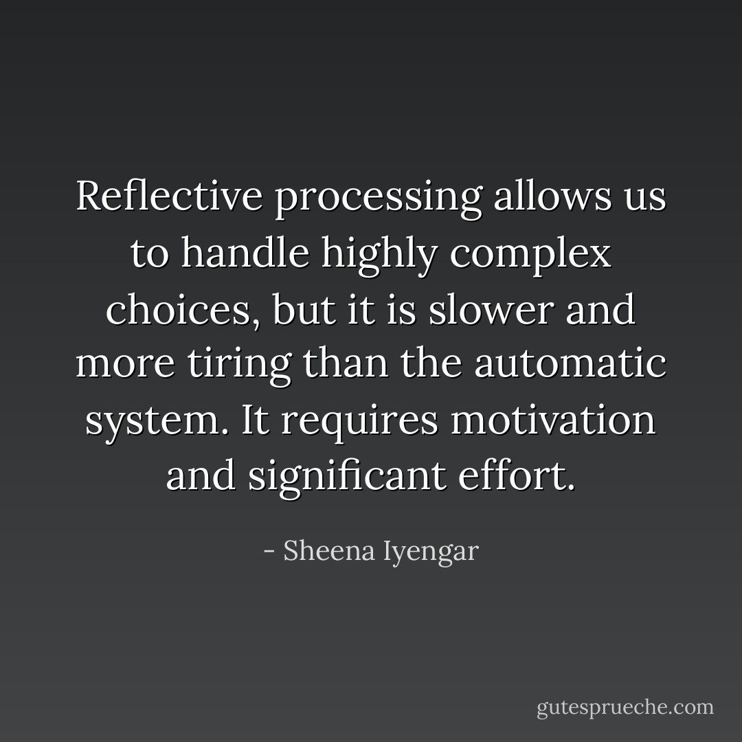 Reflective processing allows us to handle highly complex choices, but it is slower and more tiring than the automatic system. It requires motivation and significant effort. - Sheena Iyengar