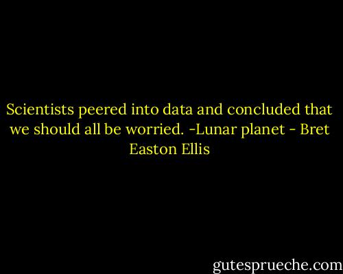 Scientists peered into data and concluded that we should all be worried.<br />-Lunar planet - Bret Easton Ellis