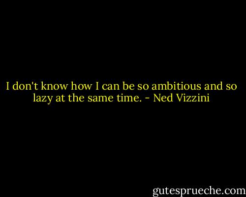 I don't know how I can be so ambitious and so lazy at the same time. - Ned Vizzini