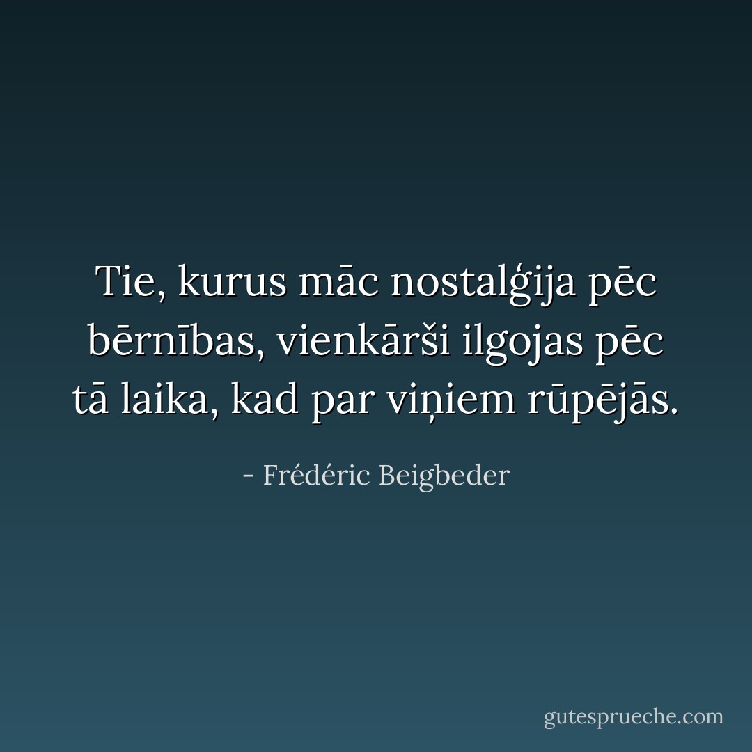 Tie, kurus māc nostalģija pēc bērnības, vienkārši ilgojas pēc tā laika, kad par viņiem rūpējās. - Frédéric Beigbeder