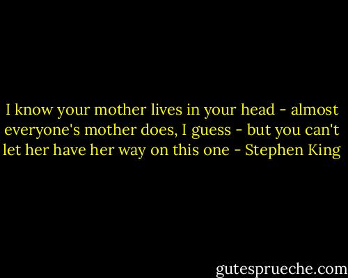 I know your mother lives in your head - almost everyone's mother does, I guess - but you can't let her have her way on this one - Stephen King