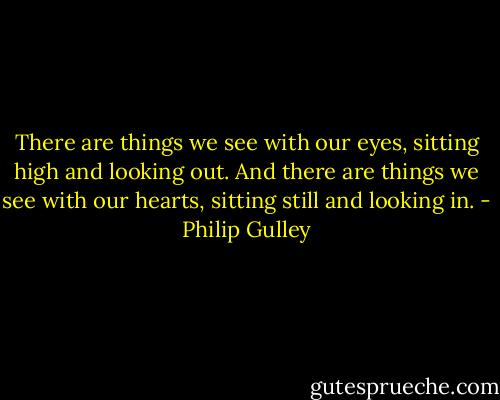 There are things we see with our eyes, sitting high and looking out. And there are things we see with our hearts, sitting still and looking in. - Philip Gulley