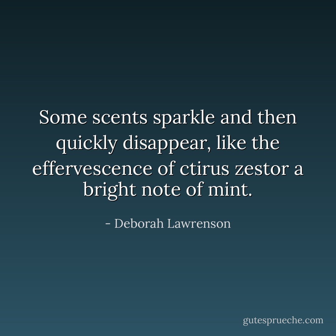Some scents sparkle and then quickly disappear, like the effervescence of ctirus zestor a bright note of mint. - Deborah Lawrenson