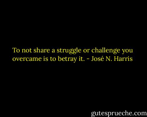 To not share a struggle or challenge you overcame is to betray it. - José N. Harris