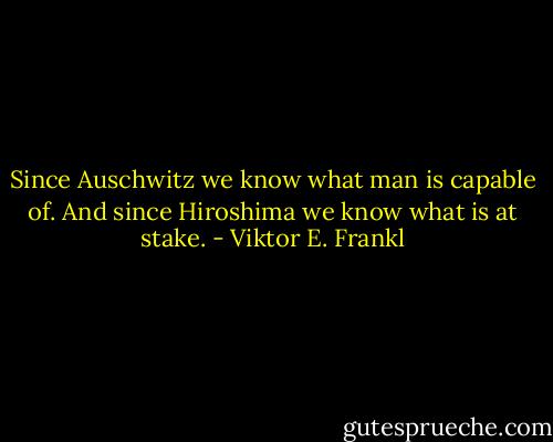Since Auschwitz we know what man is capable of. And since Hiroshima we know what is at stake. - Viktor E. Frankl