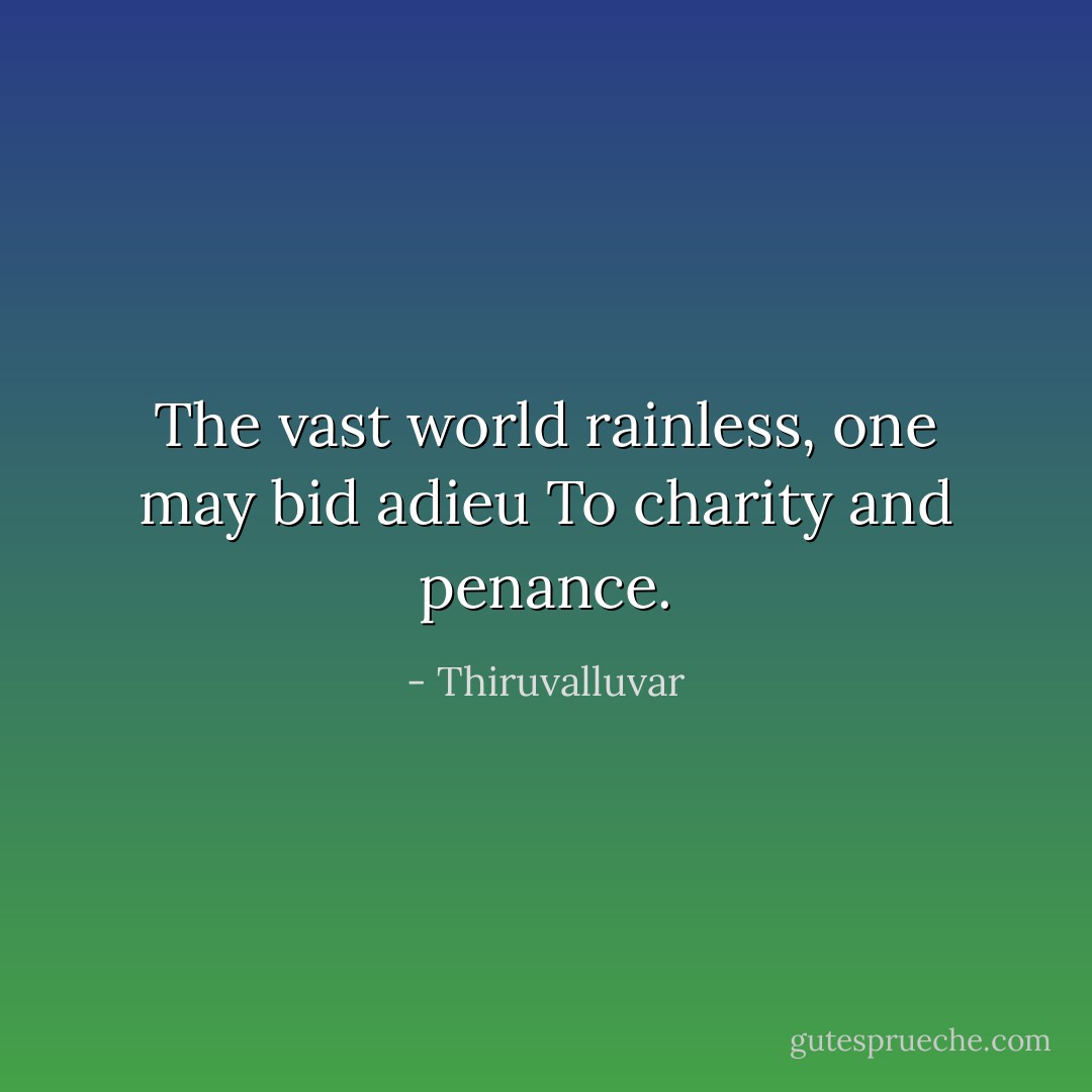 The vast world rainless, one may bid adieu<br />To charity and penance. - Thiruvalluvar