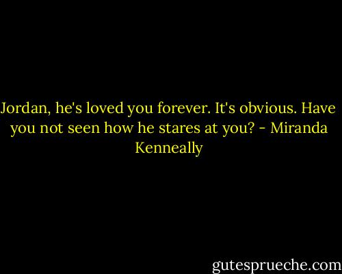 Jordan, he's loved you forever. It's obvious. Have you not seen how he stares at you? - Miranda Kenneally
