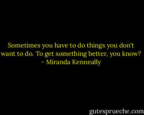 Sometimes you have to do things you don't want to do. To get something better, you know? - Miranda Kenneally