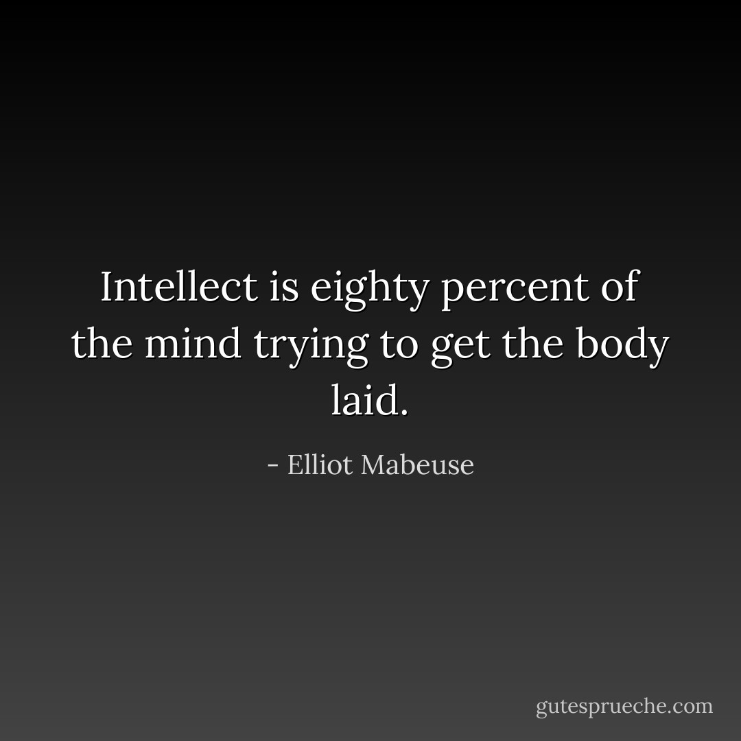 Intellect is eighty percent of the mind trying to get the body laid. - Elliot Mabeuse