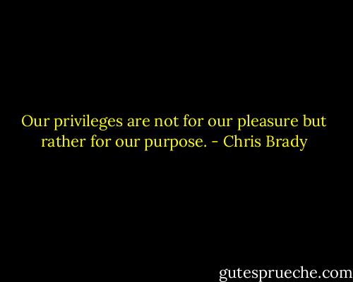 Our privileges are not for our pleasure but rather for our purpose. - Chris Brady