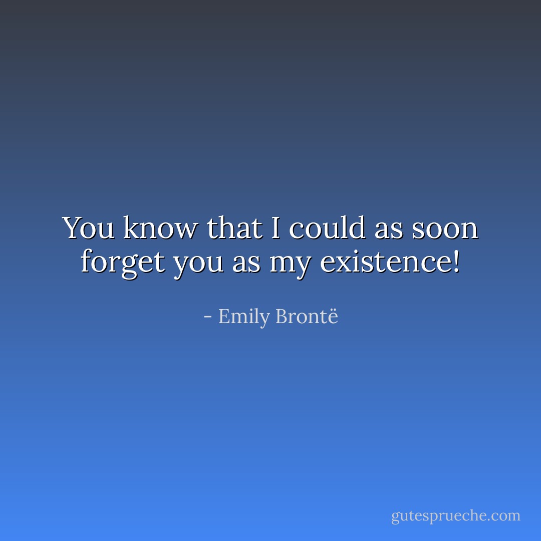 You know that I could as soon forget you as my existence! - Emily Brontë