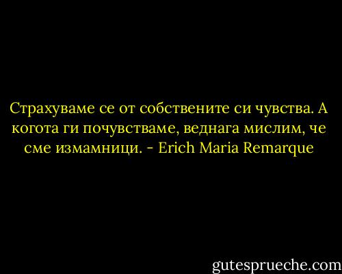 Страхуваме се от собствените си чувства. А когота ги почувстваме, веднага мислим, че сме измамници. - Erich Maria Remarque