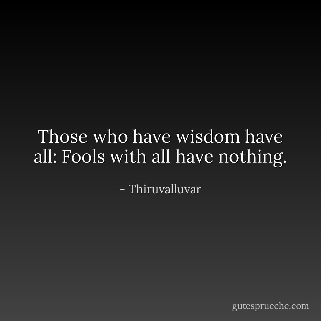 Those who have wisdom have all:<br />Fools with all have nothing. - Thiruvalluvar