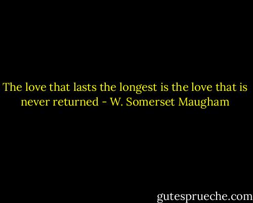 The love that lasts the longest is the love that is never returned - W. Somerset Maugham