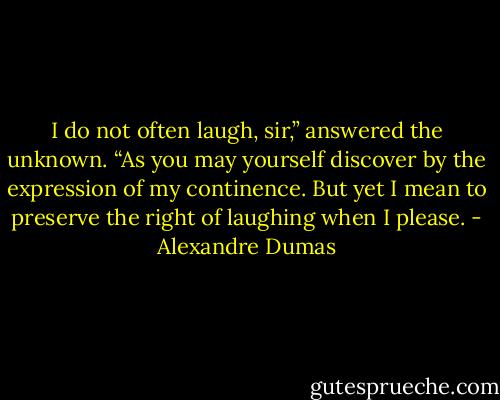 I do not often laugh, sir,” answered the unknown. “As you may yourself discover by the expression of my continence. But yet I mean to preserve the right of laughing when I please. - Alexandre Dumas