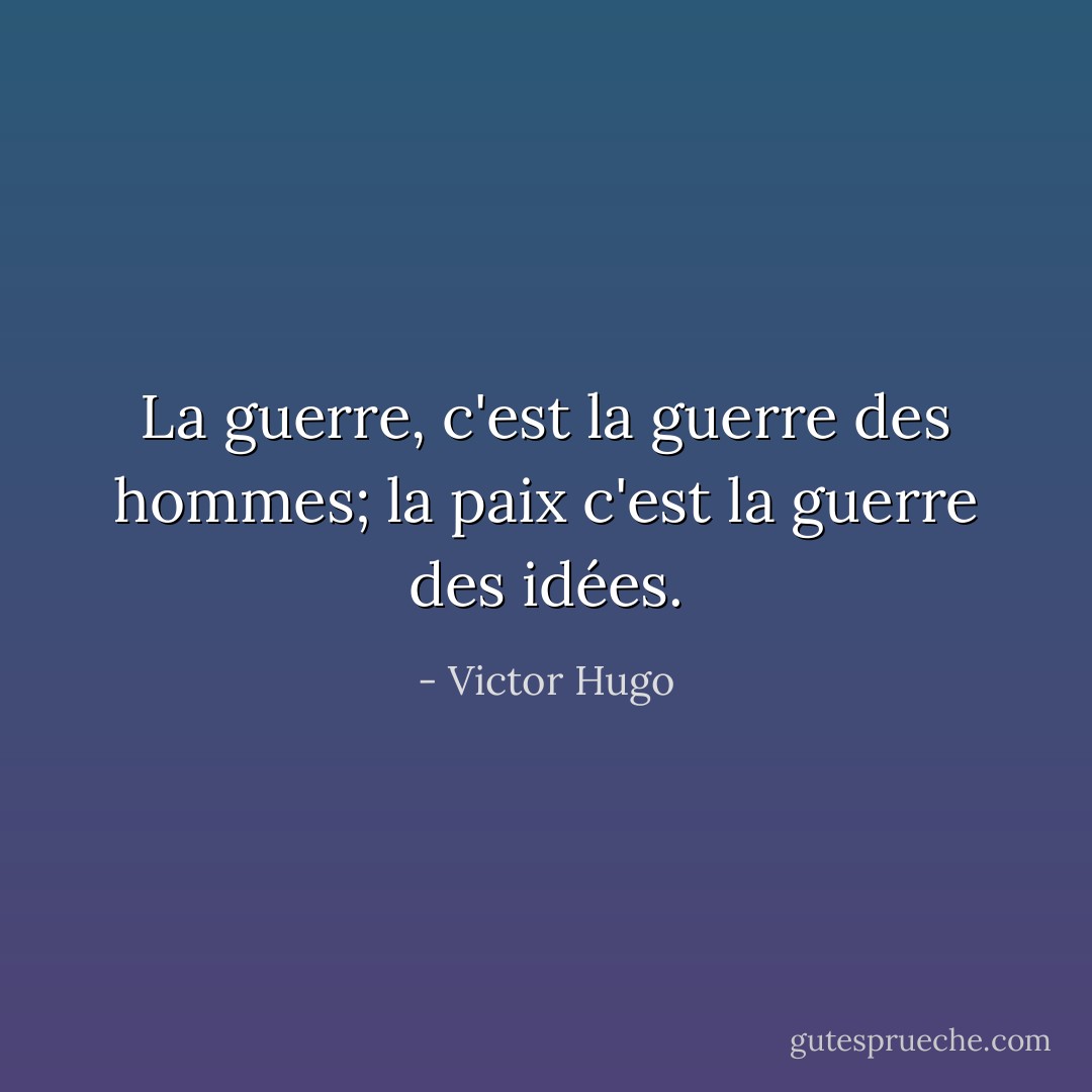 La guerre, c'est la guerre des hommes; la paix c'est la guerre des idées. - Victor Hugo