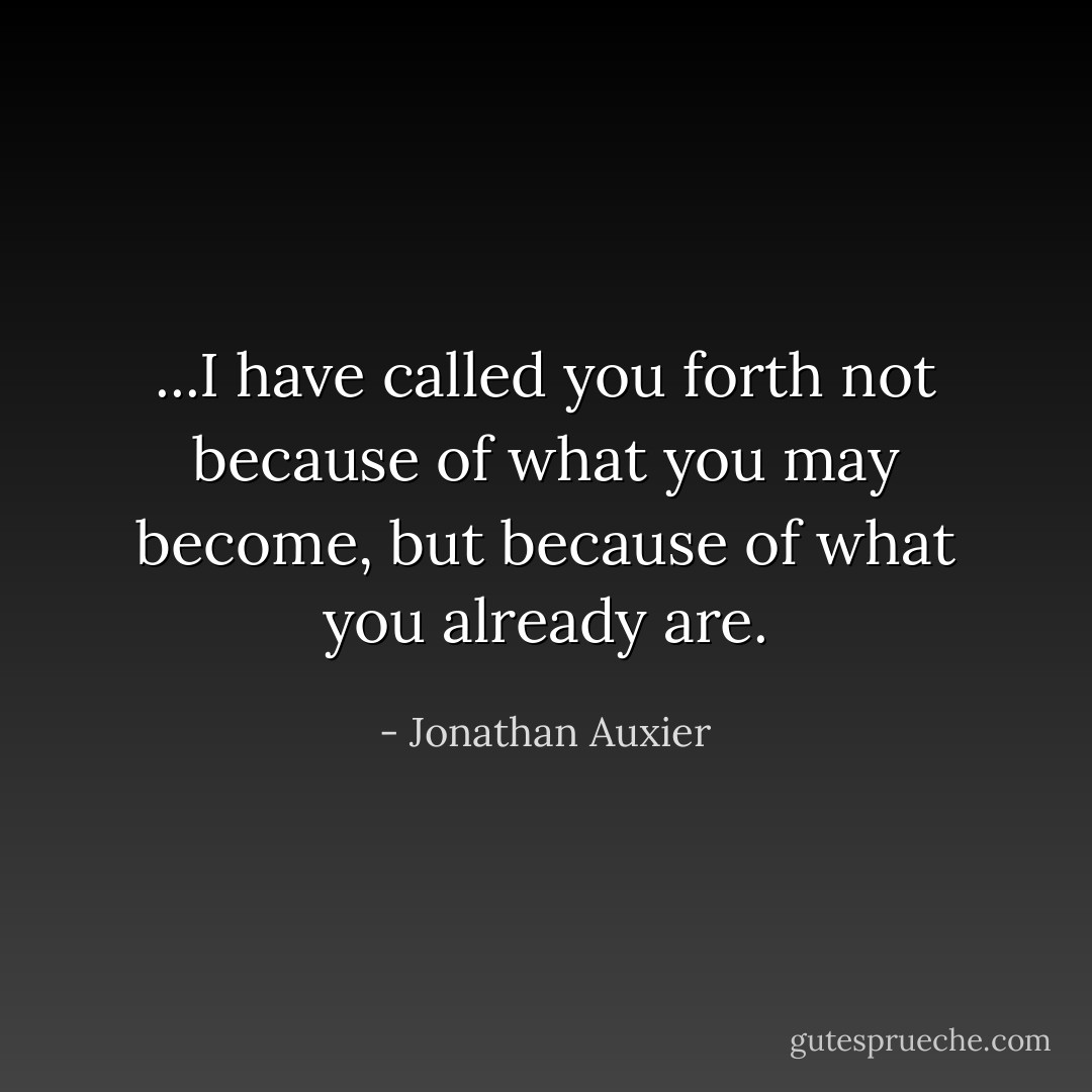 ...I have called you forth not because of what you may become, but because of what you already are. - Jonathan Auxier