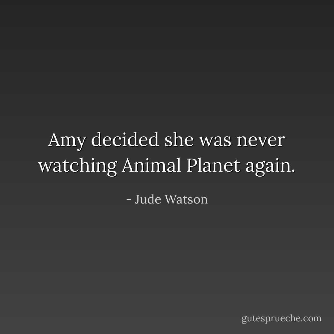 Amy decided she was never watching Animal Planet again. - Jude Watson