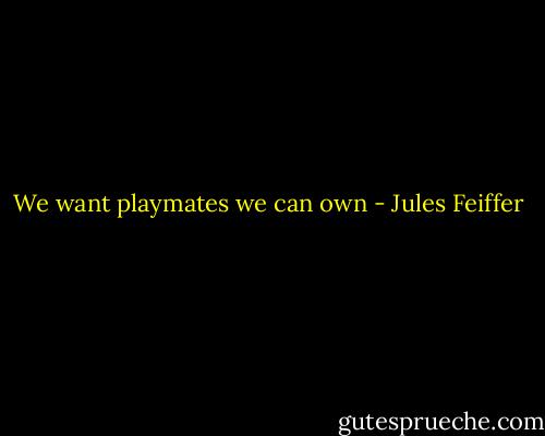 We want playmates we can own - Jules Feiffer