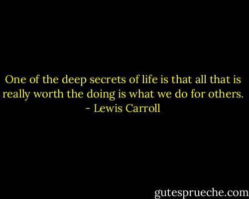 One of the deep secrets of life is that all that is really worth the doing is what we do for others. - Lewis Carroll