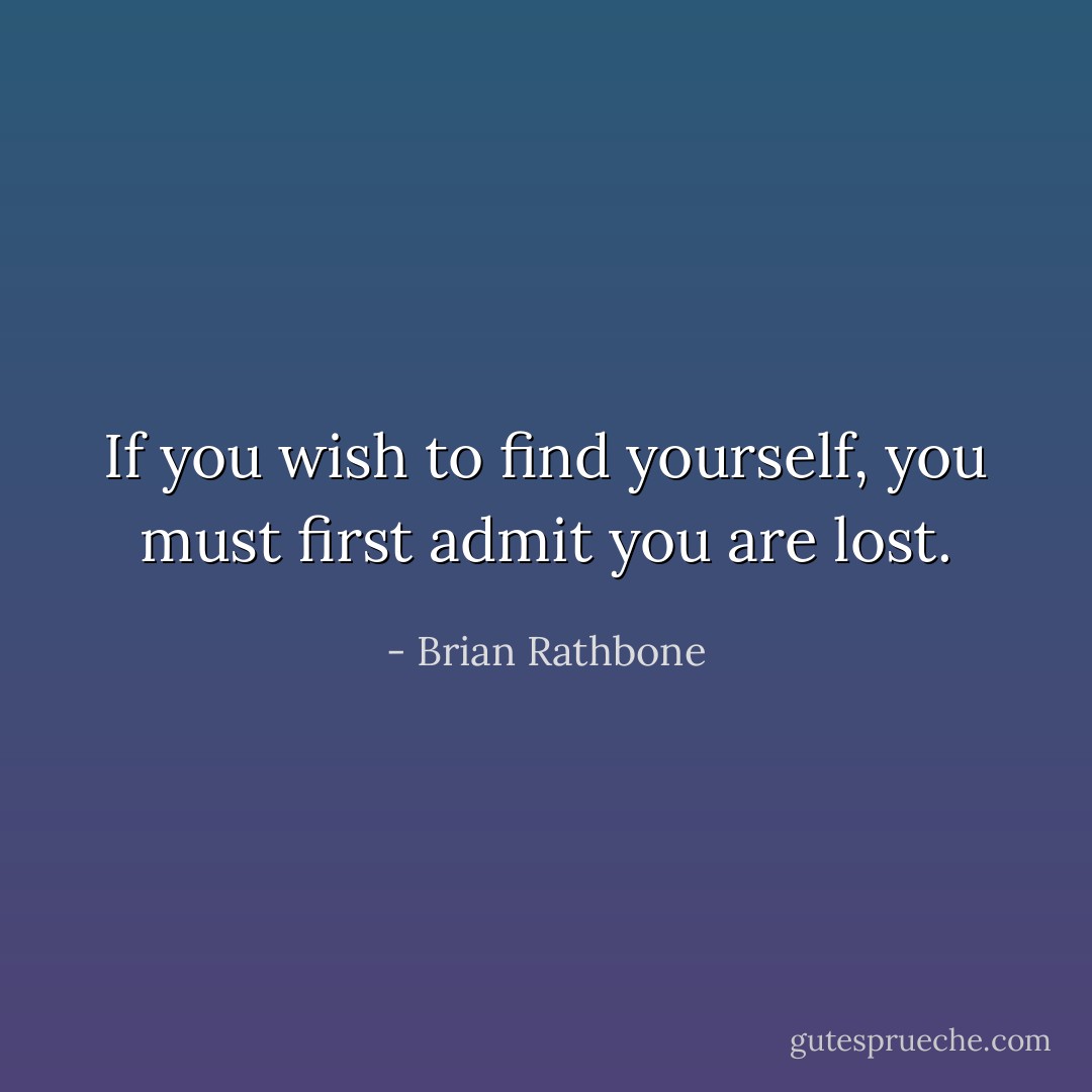 If you wish to find yourself, you must first admit you are lost. - Brian Rathbone