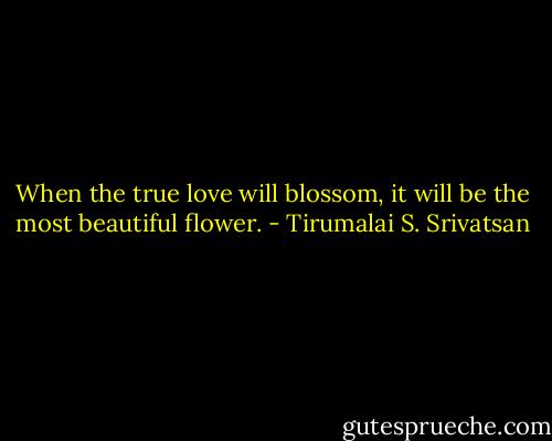 When the true love will blossom, it will be the most beautiful flower. - Tirumalai S. Srivatsan