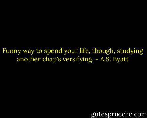 Funny way to spend your life, though, studying another chap's versifying. - A.S. Byatt