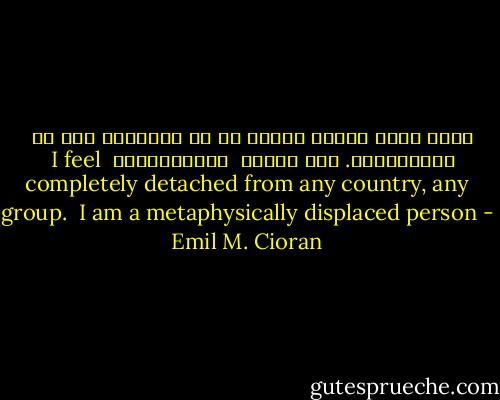 أشعر أنني منفصل تماما عن كل البلدان وعن كل المجموعات. أنا متشرد <br />ميتافيزيقي<br /><br />I feel completely detached from any country, any group. <br />I am a metaphysically displaced person - Emil M. Cioran