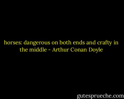 horses: dangerous on both ends and crafty in the middle - Arthur Conan Doyle