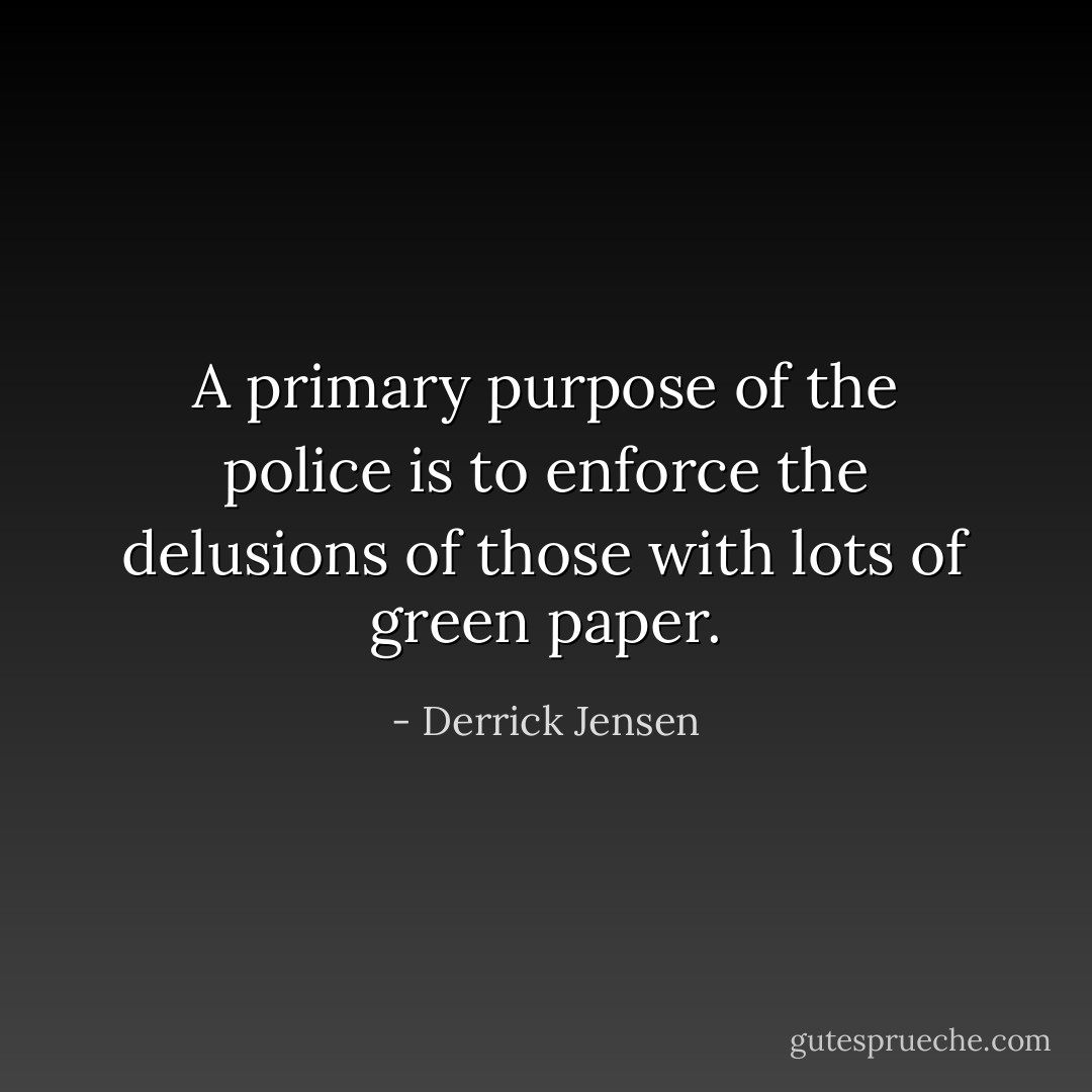A primary purpose of the police is to enforce the delusions of those with lots of green paper. - Derrick Jensen