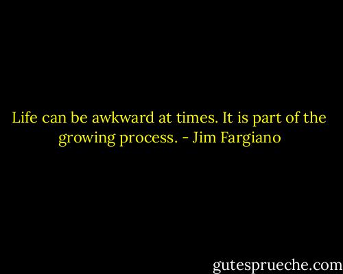 Life can be awkward at times. It is part of the growing process. - Jim Fargiano