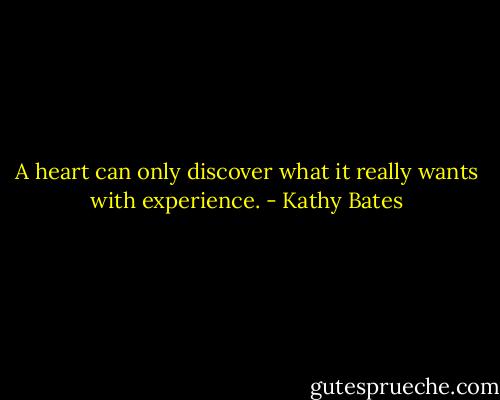A heart can only discover what it really wants with experience. - Kathy Bates