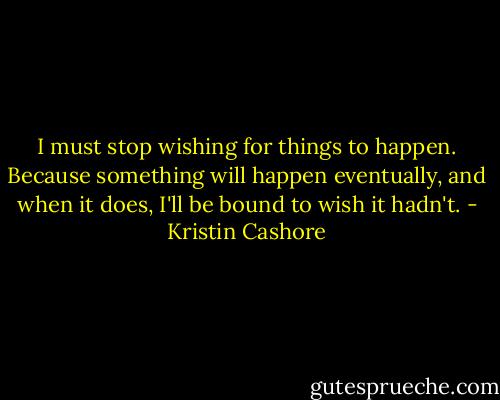 I must stop wishing for things to happen. Because something will happen eventually, and when it does, I'll be bound to wish it hadn't. - Kristin Cashore