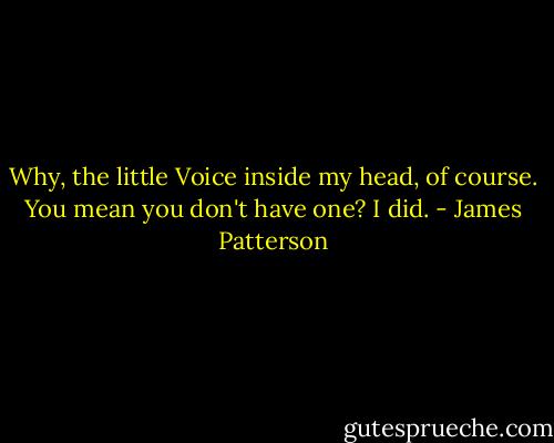 Why, the little Voice inside my head, of course. You mean you don't have one? I did. - James Patterson