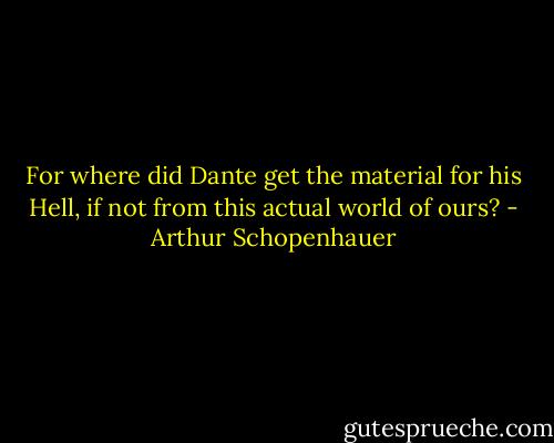 For where did Dante get the material for his Hell, if not from this actual world of ours? - Arthur Schopenhauer