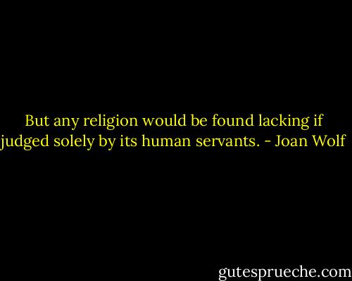 But any religion would be found lacking if judged solely by its human servants. - Joan Wolf
