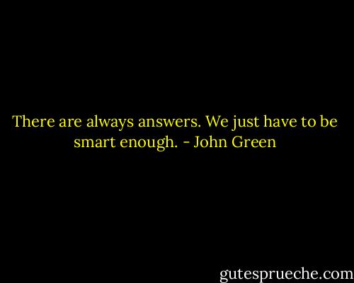 There are always answers. We just have to be smart enough. - John Green