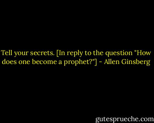 Tell your secrets. [In reply to the question "How does one become a prophet?"] - Allen Ginsberg