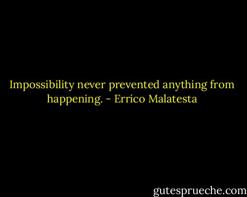 Impossibility never prevented anything from happening. - Errico Malatesta